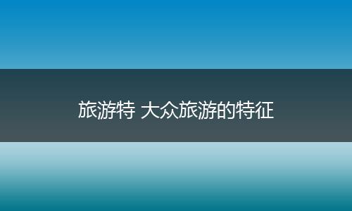 旅游特 大众旅游的特征