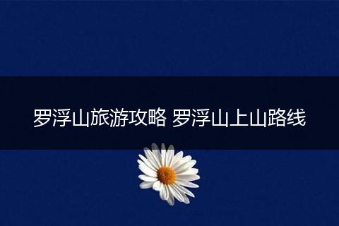 罗浮山旅游攻略 罗浮山上山路线