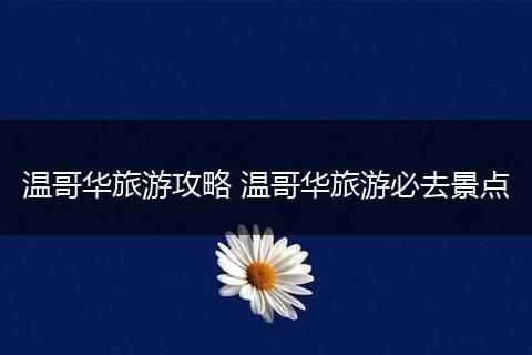 温哥华旅游攻略 温哥华旅游必去景点