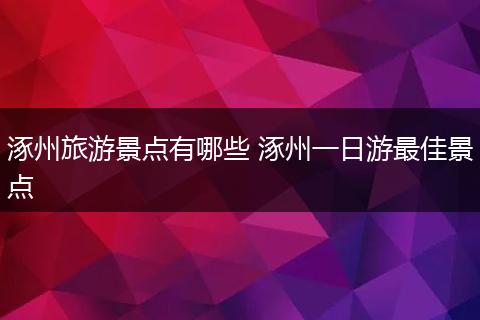 涿州旅游景点有哪些 涿州一日游最佳景点