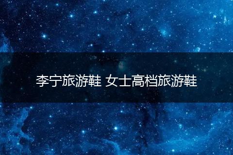 李宁旅游鞋 女士高档旅游鞋