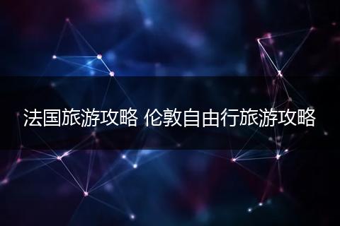 法国旅游攻略 伦敦自由行旅游攻略