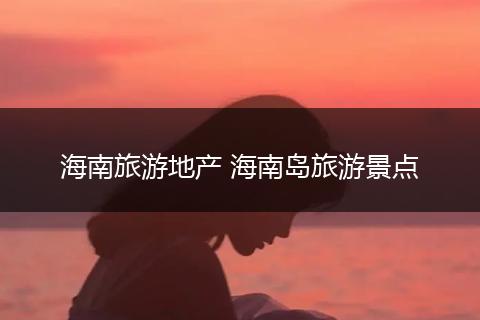 海南旅游地产 海南岛旅游景点
