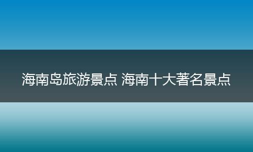 海南岛旅游景点 海南十大著名景点