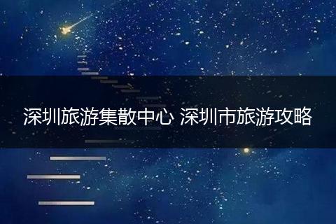 深圳旅游集散中心 深圳市旅游攻略