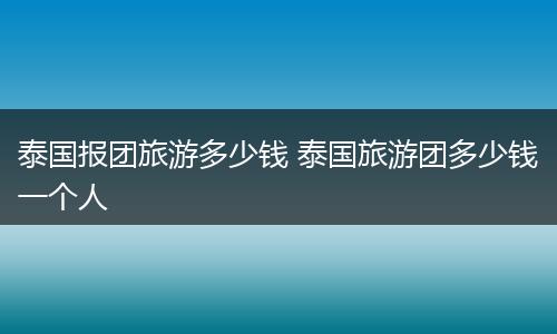泰国报团旅游多少钱 泰国旅游团多少钱一个人
