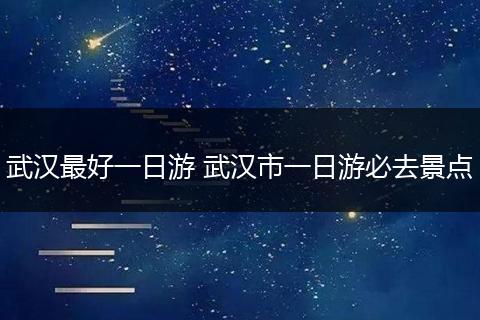武汉最好一日游 武汉市一日游必去景点