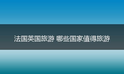 法国英国旅游 哪些国家值得旅游