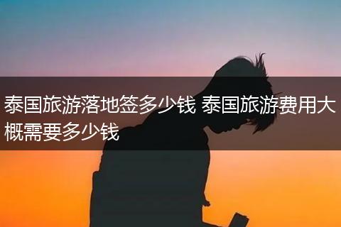 泰国旅游落地签多少钱 泰国旅游费用大概需要多少钱