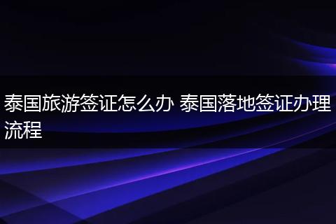 泰国旅游签证怎么办 泰国落地签证办理流程