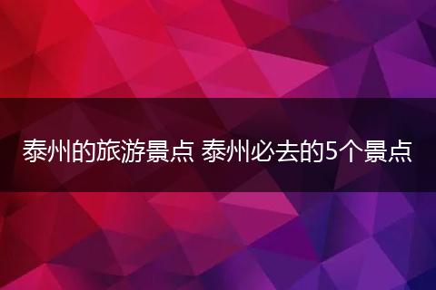 泰州的旅游景点 泰州必去的5个景点