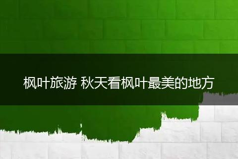 枫叶旅游 秋天看枫叶最美的地方