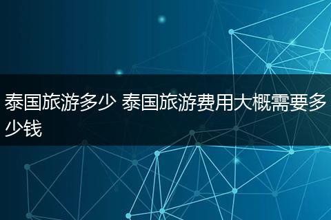泰国旅游多少 泰国旅游费用大概需要多少钱