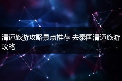 清迈旅游攻略景点推荐 去泰国清迈旅游攻略