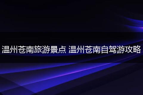 温州苍南旅游景点 温州苍南自驾游攻略