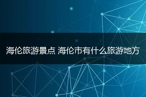 海伦旅游景点 海伦市有什么旅游地方