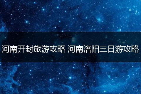 河南开封旅游攻略 河南洛阳三日游攻略