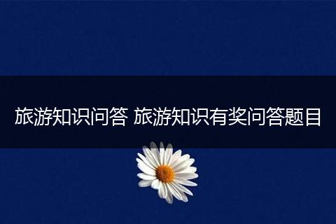 旅游知识问答 旅游知识有奖问答题目
