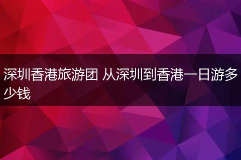 深圳香港旅游团 从深圳到香港一日游多少钱