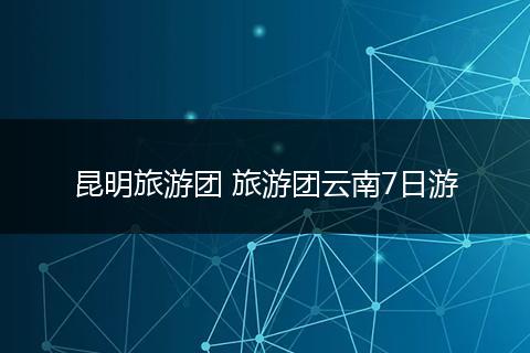 昆明旅游团 旅游团云南7日游