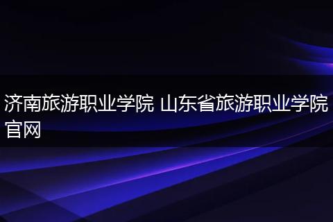 济南旅游职业学院 山东省旅游职业学院官网