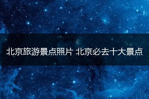 北京旅游景点照片 北京必去十大景点