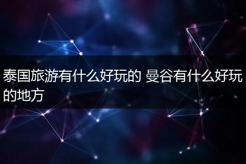 泰国旅游有什么好玩的 曼谷有什么好玩的地方