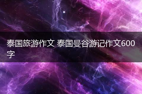 泰国旅游作文 泰国曼谷游记作文600字