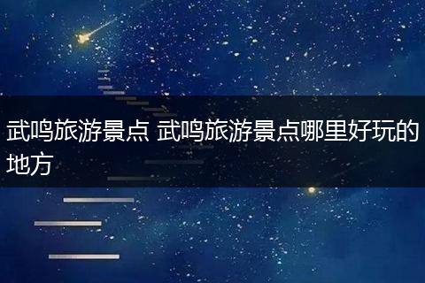 武鸣旅游景点 武鸣旅游景点哪里好玩的地方