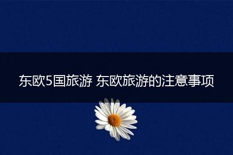 东欧5国旅游 东欧旅游的注意事项