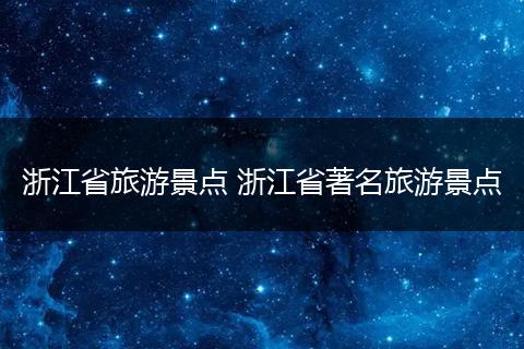 浙江省旅游景点 浙江省著名旅游景点