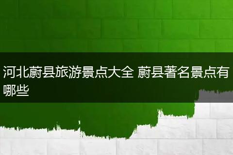 河北蔚县旅游景点大全 蔚县著名景点有哪些