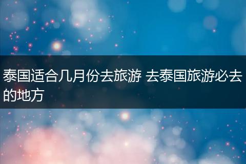 泰国适合几月份去旅游 去泰国旅游必去的地方
