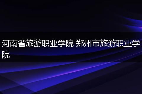河南省旅游职业学院 郑州市旅游职业学院