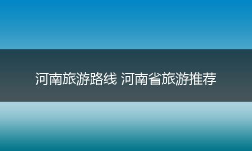 河南旅游路线 河南省旅游推荐