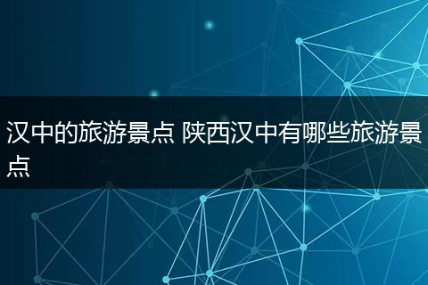 汉中的旅游景点 陕西汉中有哪些旅游景点