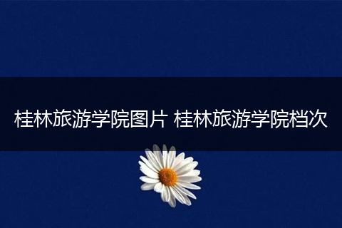 桂林旅游学院图片 桂林旅游学院档次