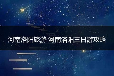 河南洛阳旅游 河南洛阳三日游攻略