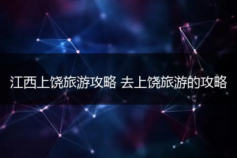 江西上饶旅游攻略 去上饶旅游的攻略