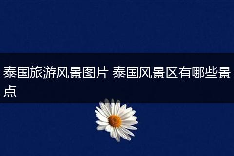 泰国旅游风景图片 泰国风景区有哪些景点