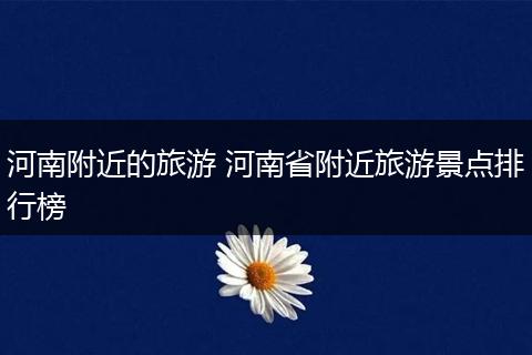 河南附近的旅游 河南省附近旅游景点排行榜