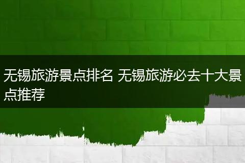无锡旅游景点排名 无锡旅游必去十大景点推荐
