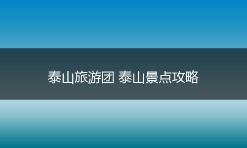 泰山旅游团 泰山景点攻略