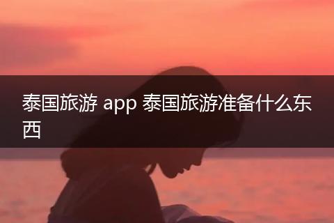 泰国旅游 app 泰国旅游准备什么东西