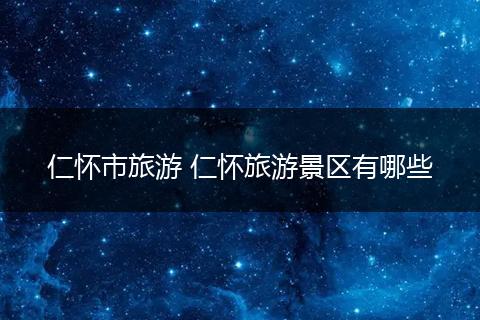 仁怀市旅游 仁怀旅游景区有哪些