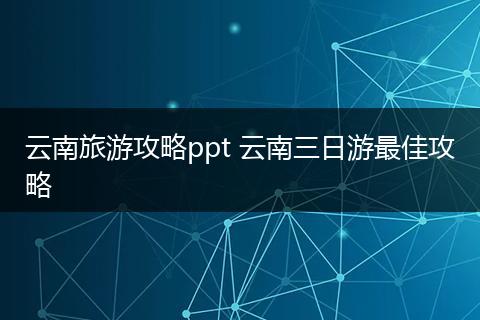 云南旅游攻略ppt 云南三日游最佳攻略