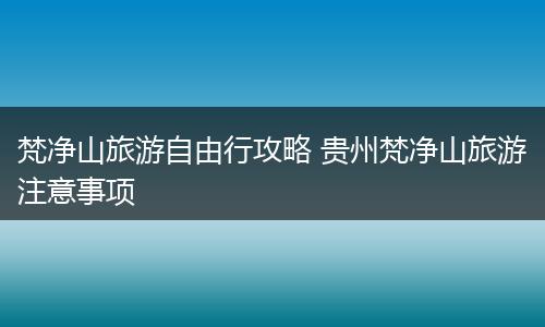 梵净山旅游自由行攻略 贵州梵净山旅游注意事项