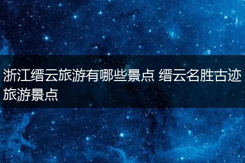 浙江缙云旅游有哪些景点 缙云名胜古迹旅游景点