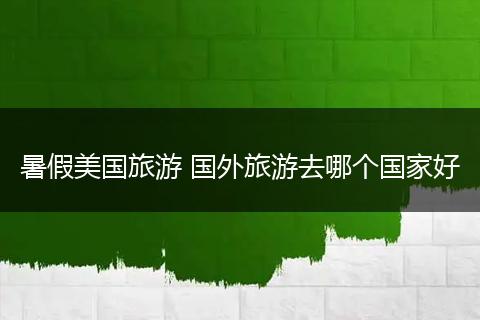 暑假美国旅游 国外旅游去哪个国家好