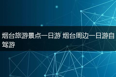 烟台旅游景点一日游 烟台周边一日游自驾游